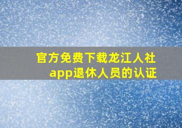 官方免费下载龙江人社app退休人员的认证