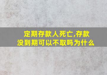 定期存款人死亡,存款没到期可以不取吗为什么