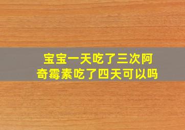 宝宝一天吃了三次阿奇霉素吃了四天可以吗