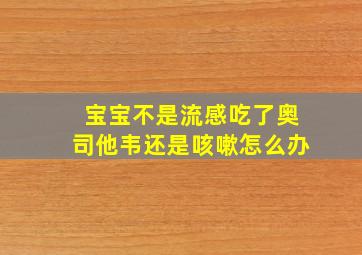 宝宝不是流感吃了奥司他韦还是咳嗽怎么办