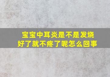 宝宝中耳炎是不是发烧好了就不疼了呢怎么回事