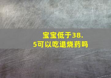 宝宝低于38.5可以吃退烧药吗