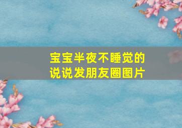 宝宝半夜不睡觉的说说发朋友圈图片