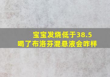 宝宝发烧低于38.5喝了布洛芬混悬液会咋样