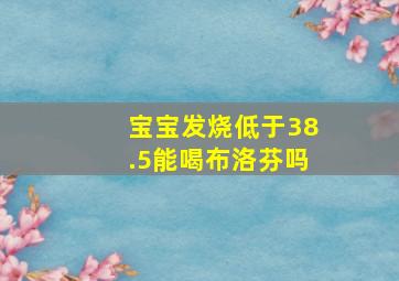 宝宝发烧低于38.5能喝布洛芬吗