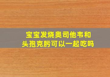 宝宝发烧奥司他韦和头孢克肟可以一起吃吗