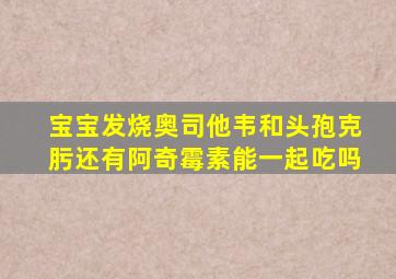 宝宝发烧奥司他韦和头孢克肟还有阿奇霉素能一起吃吗