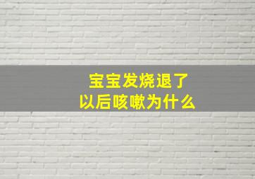 宝宝发烧退了以后咳嗽为什么