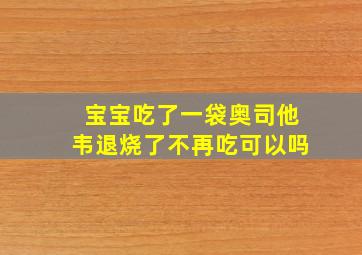 宝宝吃了一袋奥司他韦退烧了不再吃可以吗