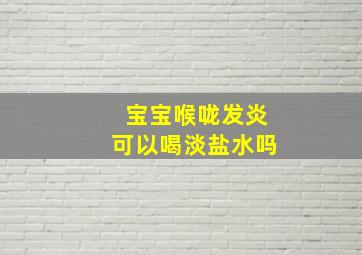 宝宝喉咙发炎可以喝淡盐水吗