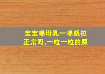 宝宝喝母乳一喝就拉正常吗,一粒一粒的屎