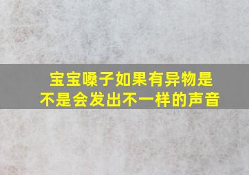 宝宝嗓子如果有异物是不是会发出不一样的声音