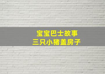 宝宝巴士故事三只小猪盖房子