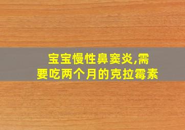 宝宝慢性鼻窦炎,需要吃两个月的克拉霉素