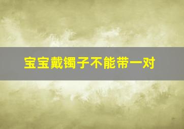 宝宝戴镯子不能带一对