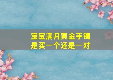 宝宝满月黄金手镯是买一个还是一对