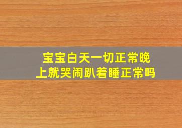 宝宝白天一切正常晚上就哭闹趴着睡正常吗