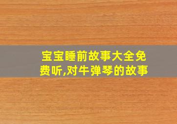 宝宝睡前故事大全免费听,对牛弹琴的故事