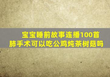 宝宝睡前故事连播100首肺手术可以吃公鸡炖茶树菇吗