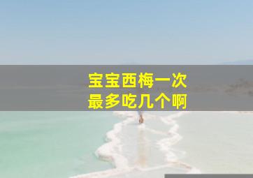 宝宝西梅一次最多吃几个啊