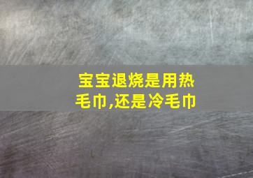 宝宝退烧是用热毛巾,还是冷毛巾