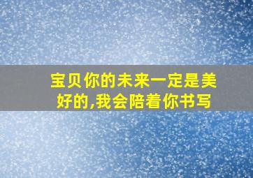 宝贝你的未来一定是美好的,我会陪着你书写