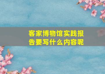 客家博物馆实践报告要写什么内容呢