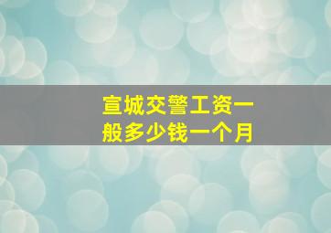 宣城交警工资一般多少钱一个月