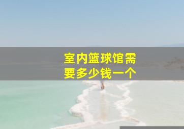 室内篮球馆需要多少钱一个