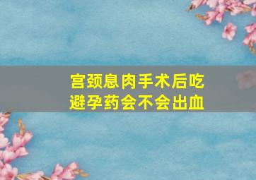 宫颈息肉手术后吃避孕药会不会出血