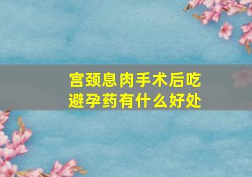 宫颈息肉手术后吃避孕药有什么好处