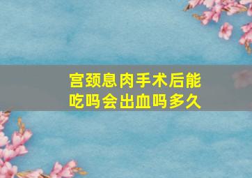 宫颈息肉手术后能吃吗会出血吗多久