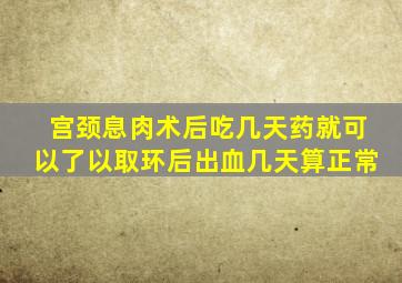 宫颈息肉术后吃几天药就可以了以取环后出血几天算正常