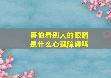 害怕看别人的眼睛是什么心理障碍吗