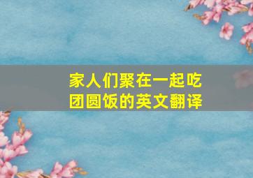 家人们聚在一起吃团圆饭的英文翻译