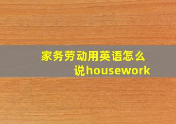 家务劳动用英语怎么说housework