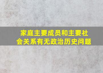 家庭主要成员和主要社会关系有无政治历史问题