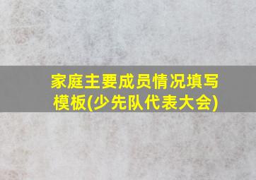 家庭主要成员情况填写模板(少先队代表大会)