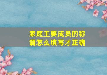 家庭主要成员的称谓怎么填写才正确