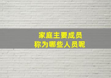 家庭主要成员称为哪些人员呢