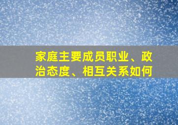 家庭主要成员职业、政治态度、相互关系如何