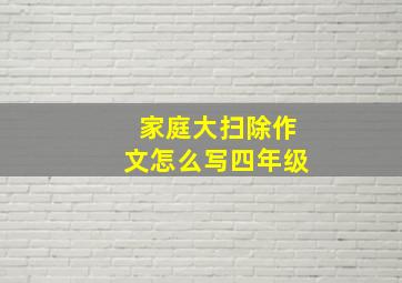 家庭大扫除作文怎么写四年级