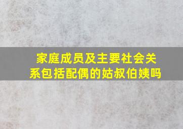 家庭成员及主要社会关系包括配偶的姑叔伯姨吗