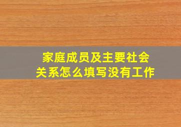 家庭成员及主要社会关系怎么填写没有工作