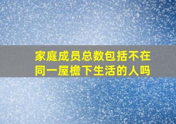 家庭成员总数包括不在同一屋檐下生活的人吗