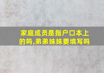 家庭成员是指户口本上的吗,弟弟妹妹要填写吗