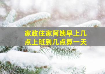 家政住家阿姨早上几点上班到几点算一天