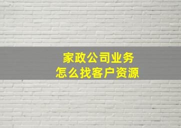 家政公司业务怎么找客户资源