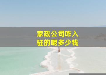 家政公司咋入驻的呢多少钱