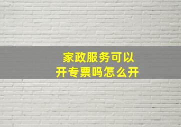 家政服务可以开专票吗怎么开